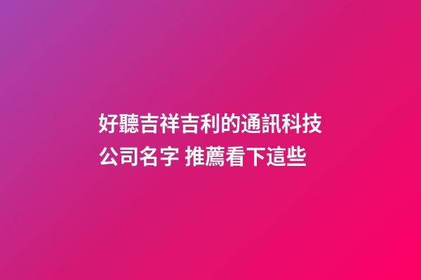 好聽吉祥吉利的通訊科技公司名字 推薦看下這些-第1張-公司起名-玄機派